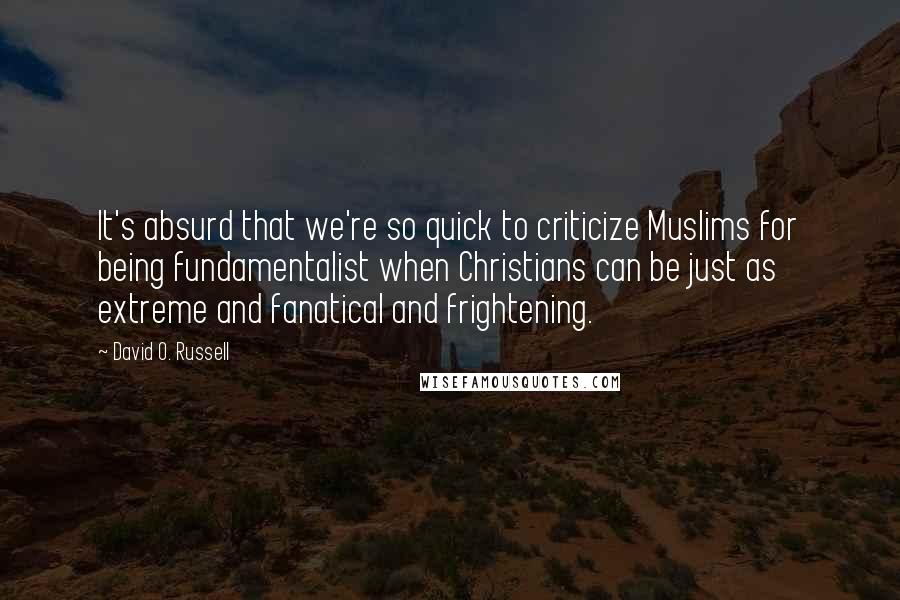 David O. Russell quotes: It's absurd that we're so quick to criticize Muslims for being fundamentalist when Christians can be just as extreme and fanatical and frightening.