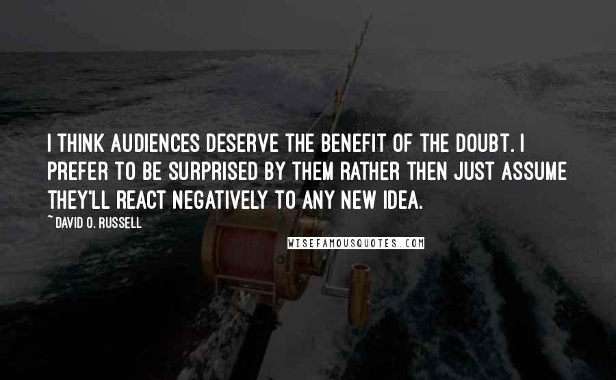 David O. Russell quotes: I think audiences deserve the benefit of the doubt. I prefer to be surprised by them rather then just assume they'll react negatively to any new idea.