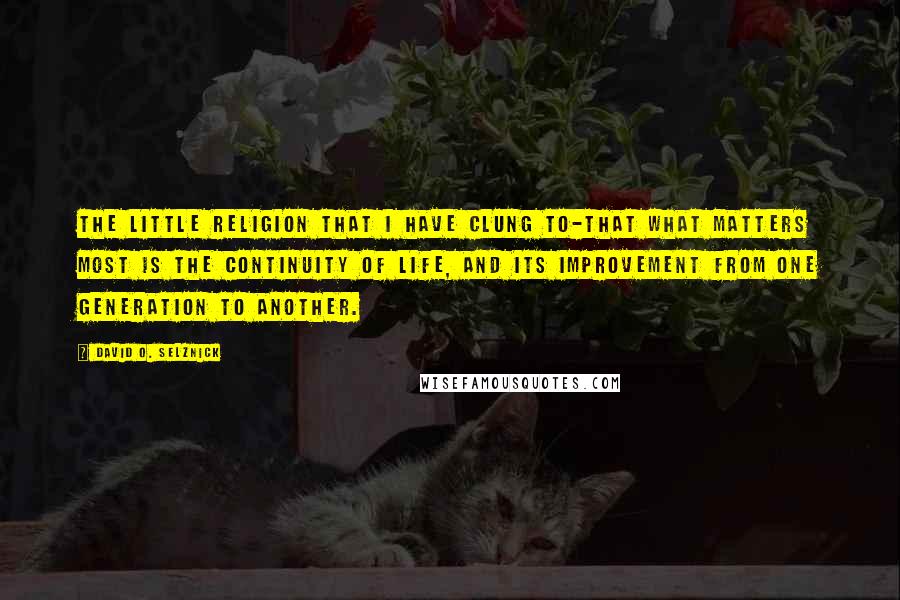 David O. Selznick quotes: The little religion that I have clung to-that what matters most is the continuity of life, and its improvement from one generation to another. David O. Selznick quotes: The little religion that I have clung to-that what matters most is the continuity of life, and its improvement from one generation to another.