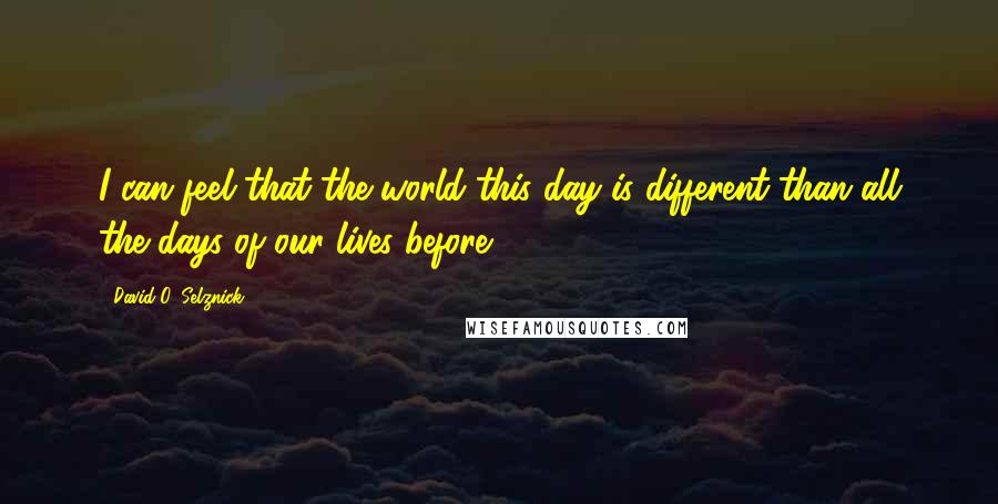 David O. Selznick quotes: I can feel that the world this day is different than all the days of our lives before.