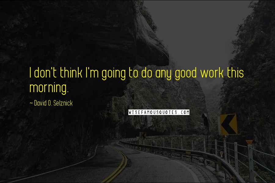 David O. Selznick quotes: I don't think I'm going to do any good work this morning.