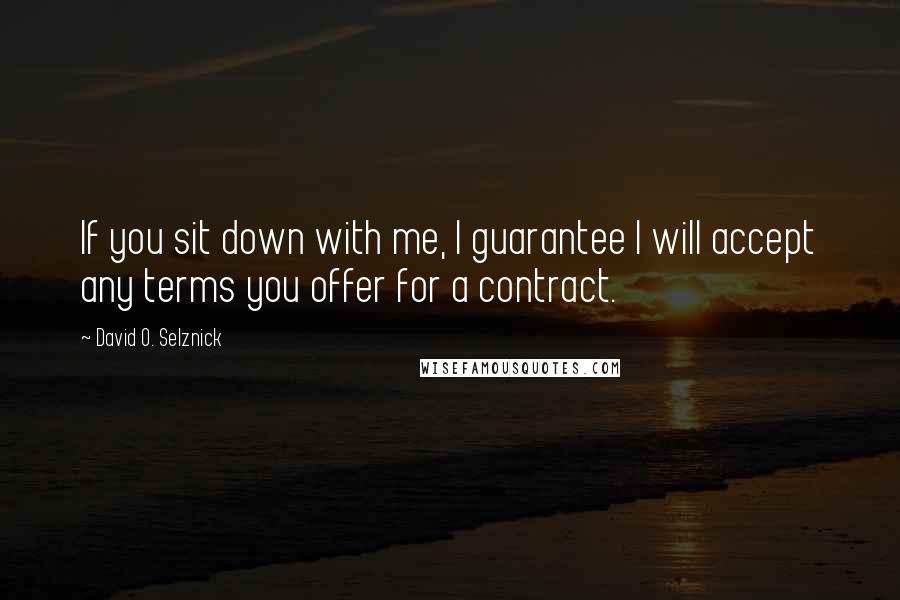David O. Selznick quotes: If you sit down with me, I guarantee I will accept any terms you offer for a contract.