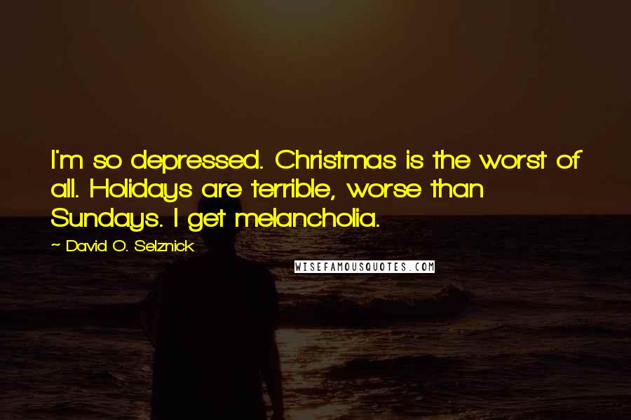 David O. Selznick quotes: I'm so depressed. Christmas is the worst of all. Holidays are terrible, worse than Sundays. I get melancholia.