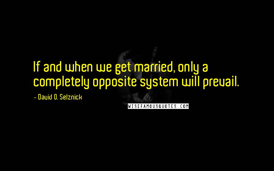 David O. Selznick quotes: If and when we get married, only a completely opposite system will prevail.