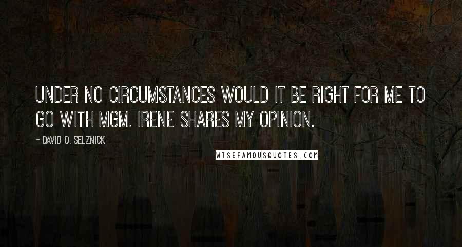 David O. Selznick quotes: Under no circumstances would it be right for me to go with MGM. Irene shares my opinion.