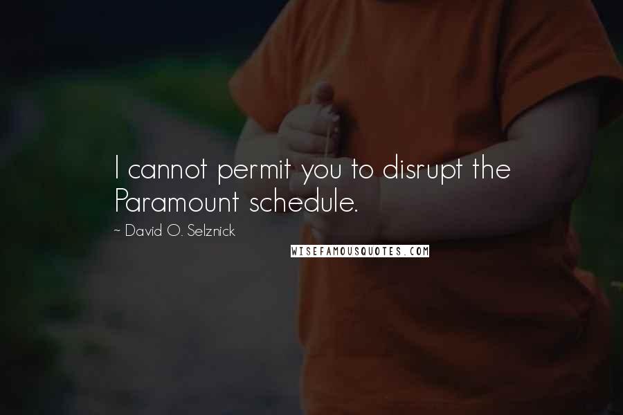 David O. Selznick quotes: I cannot permit you to disrupt the Paramount schedule.