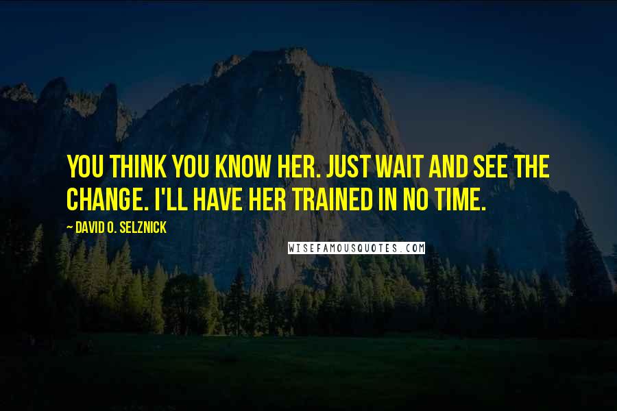 David O. Selznick quotes: You think you know her. Just wait and see the change. I'll have her trained in no time.
