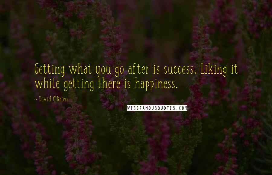 David O'Brien quotes: Getting what you go after is success. Liking it while getting there is happiness.