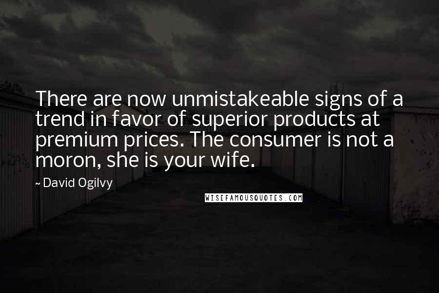 David Ogilvy quotes: There are now unmistakeable signs of a trend in favor of superior products at premium prices. The consumer is not a moron, she is your wife. David Ogilvy quotes: There are now unmistakeable signs of a trend in favor of superior products at premium prices. The consumer is not a moron, she is your wife.