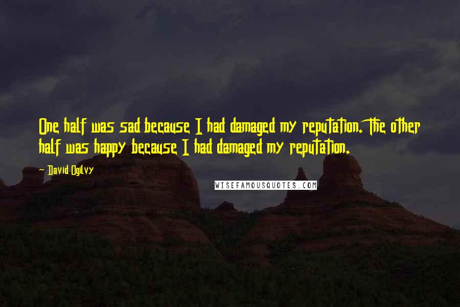 David Ogilvy quotes: One half was sad because I had damaged my reputation. The other half was happy because I had damaged my reputation.