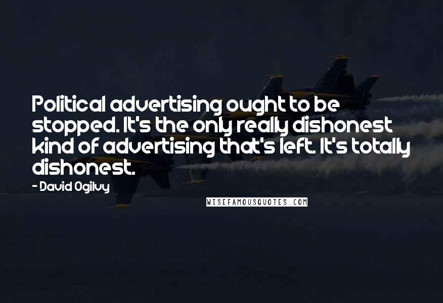 David Ogilvy quotes: Political advertising ought to be stopped. It's the only really dishonest kind of advertising that's left. It's totally dishonest. David Ogilvy quotes: Political advertising ought to be stopped. It's the only really dishonest kind of advertising that's left. It's totally dishonest.