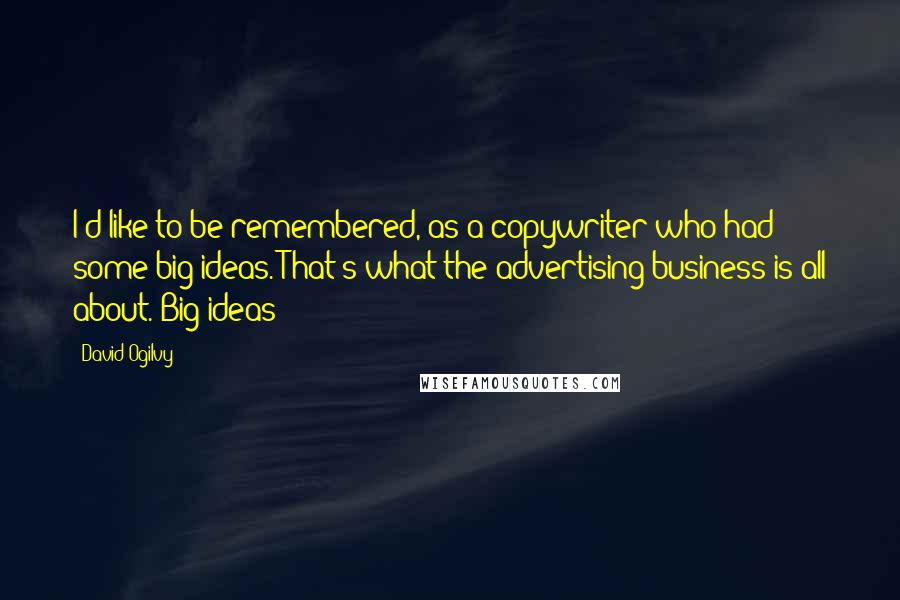 David Ogilvy quotes: I'd like to be remembered, as a copywriter who had some big ideas. That's what the advertising business is all about. Big ideas David Ogilvy quotes: I'd like to be remembered, as a copywriter who had some big ideas. That's what the advertising business is all about. Big ideas