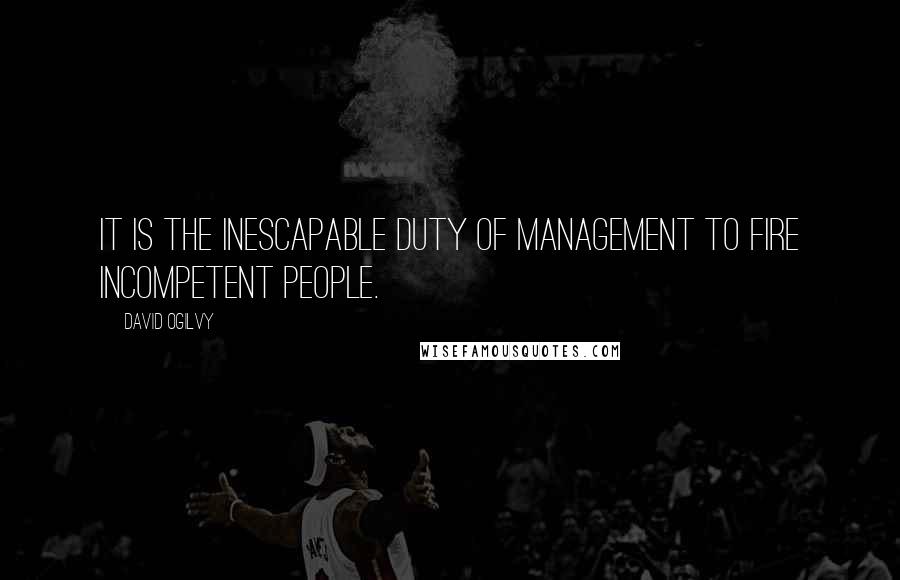 David Ogilvy quotes: It is the inescapable duty of management to fire incompetent people.