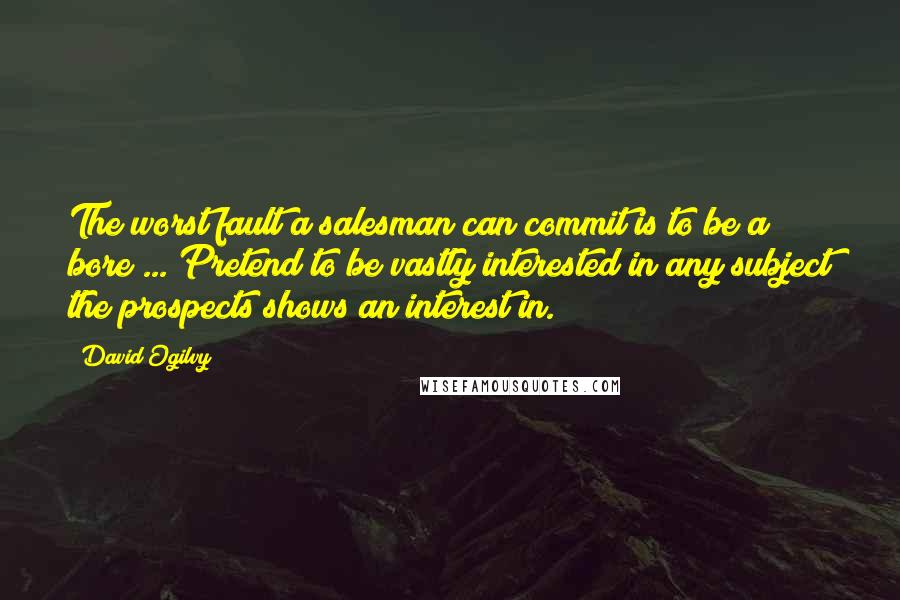 David Ogilvy quotes: The worst fault a salesman can commit is to be a bore ... Pretend to be vastly interested in any subject the prospects shows an interest in.