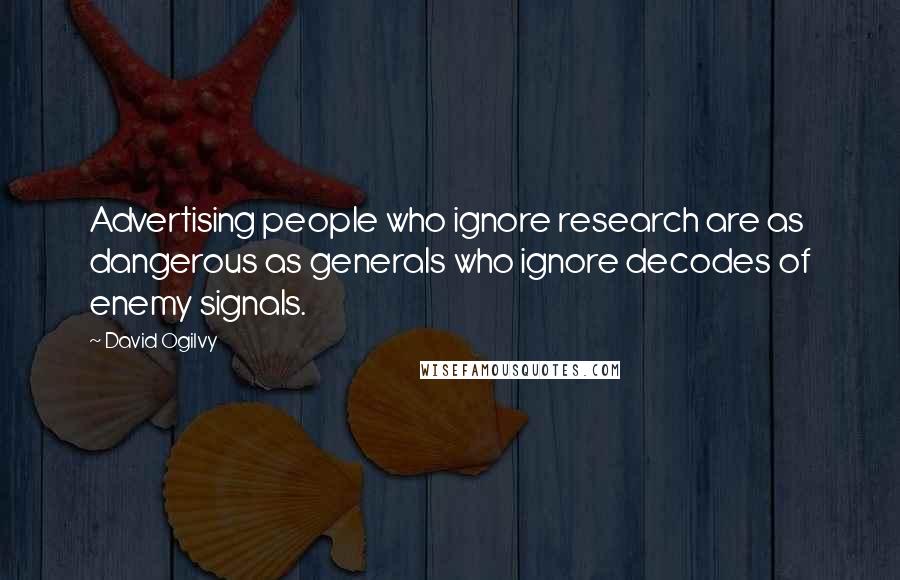 David Ogilvy quotes: Advertising people who ignore research are as dangerous as generals who ignore decodes of enemy signals. David Ogilvy quotes: Advertising people who ignore research are as dangerous as generals who ignore decodes of enemy signals.