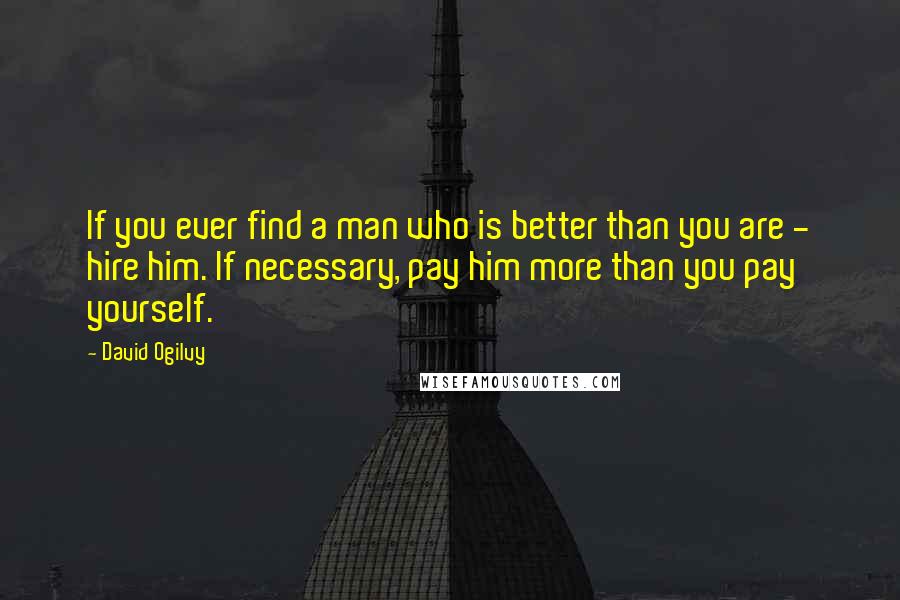 David Ogilvy quotes: If you ever find a man who is better than you are - hire him. If necessary, pay him more than you pay yourself. David Ogilvy quotes: If you ever find a man who is better than you are - hire him. If necessary, pay him more than you pay yourself.