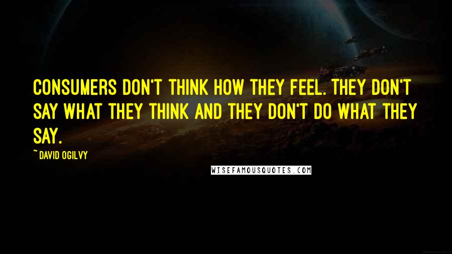 David Ogilvy quotes: Consumers don't think how they feel. They don't say what they think and they don't do what they say. David Ogilvy quotes: Consumers don't think how they feel. They don't say what they think and they don't do what they say.