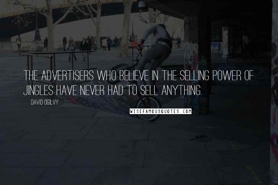 David Ogilvy quotes: The advertisers who believe in the selling power of jingles have never had to sell anything.