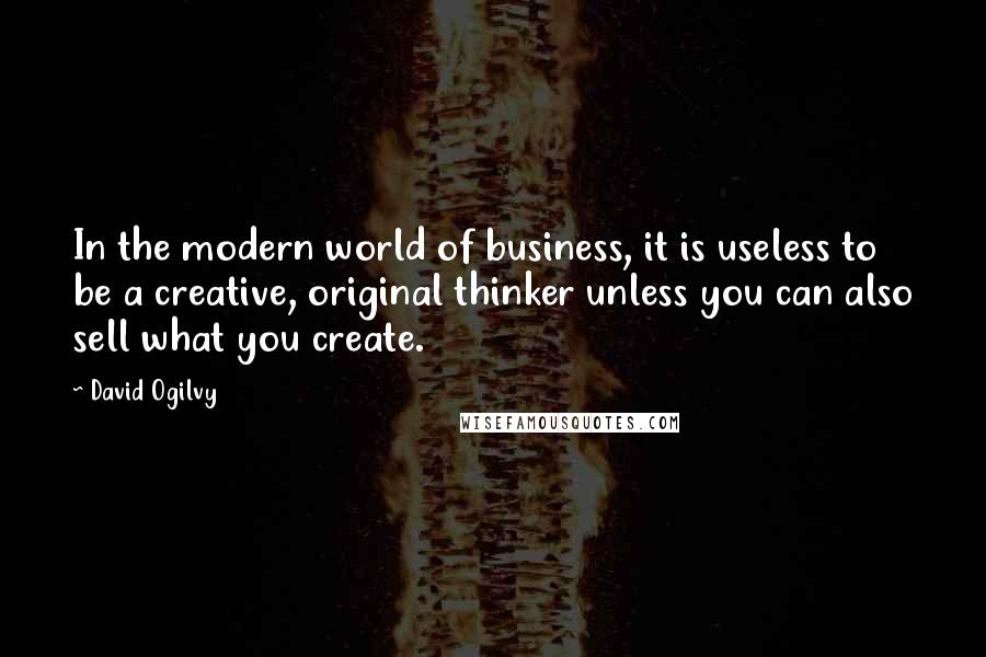 David Ogilvy quotes: In the modern world of business, it is useless to be a creative, original thinker unless you can also sell what you create. David Ogilvy quotes: In the modern world of business, it is useless to be a creative, original thinker unless you can also sell what you create.
