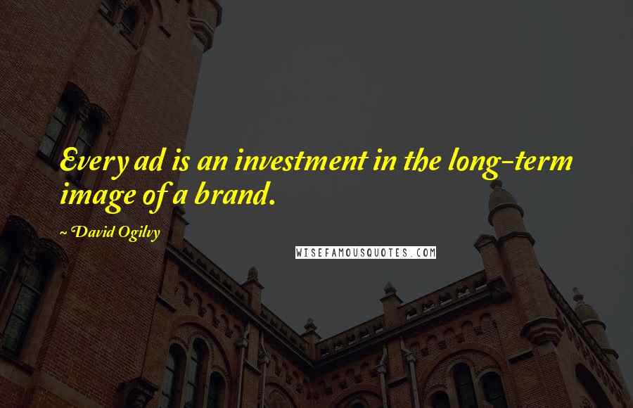 David Ogilvy quotes: Every ad is an investment in the long-term image of a brand.