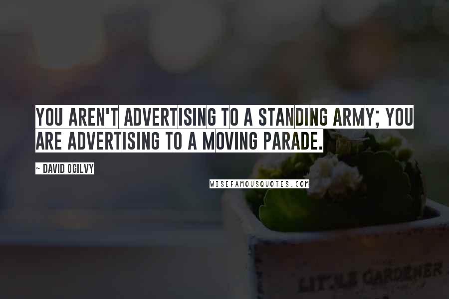 David Ogilvy quotes: You aren't advertising to a standing army; you are advertising to a moving parade.