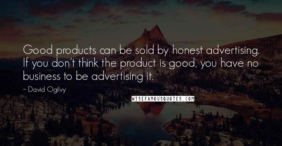 David Ogilvy quotes: Good products can be sold by honest advertising. If you don't think the product is good, you have no business to be advertising it. David Ogilvy quotes: Good products can be sold by honest advertising. If you don't think the product is good, you have no business to be advertising it.