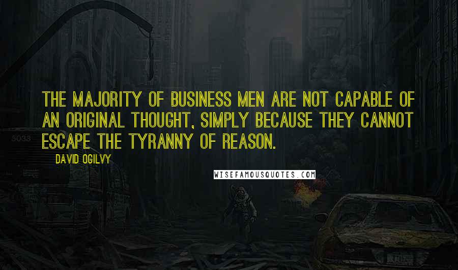 David Ogilvy quotes: The majority of business men are not capable of an original thought, simply because they cannot escape the tyranny of reason. David Ogilvy quotes: The majority of business men are not capable of an original thought, simply because they cannot escape the tyranny of reason.