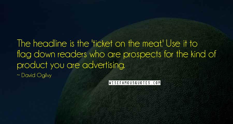 David Ogilvy quotes: The headline is the 'ticket on the meat.' Use it to flag down readers who are prospects for the kind of product you are advertising. David Ogilvy quotes: The headline is the 'ticket on the meat.' Use it to flag down readers who are prospects for the kind of product you are advertising.