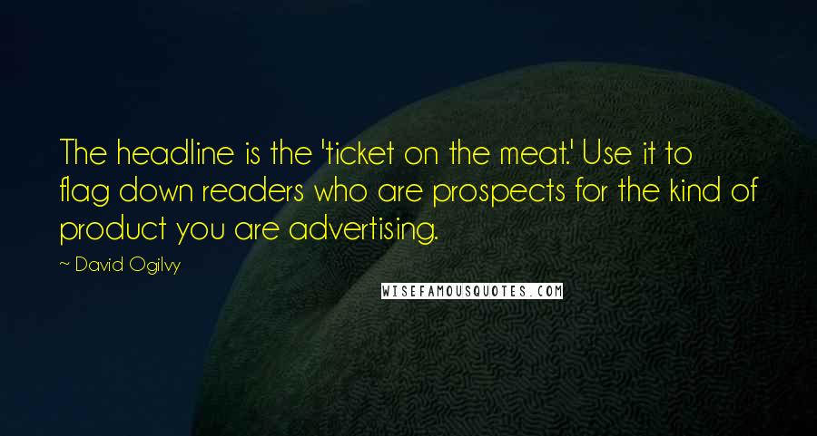 David Ogilvy quotes: The headline is the 'ticket on the meat.' Use it to flag down readers who are prospects for the kind of product you are advertising.