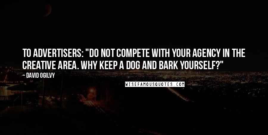 David Ogilvy quotes: To advertisers: "Do not compete with your agency in the creative area. Why keep a dog and bark yourself?" David Ogilvy quotes: To advertisers: "Do not compete with your agency in the creative area. Why keep a dog and bark yourself?"
