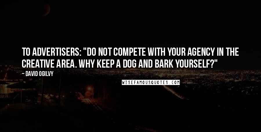 David Ogilvy quotes: To advertisers: "Do not compete with your agency in the creative area. Why keep a dog and bark yourself?"