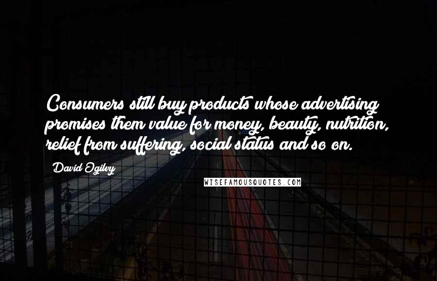 David Ogilvy quotes: Consumers still buy products whose advertising promises them value for money, beauty, nutrition, relief from suffering, social status and so on. David Ogilvy quotes: Consumers still buy products whose advertising promises them value for money, beauty, nutrition, relief from suffering, social status and so on.
