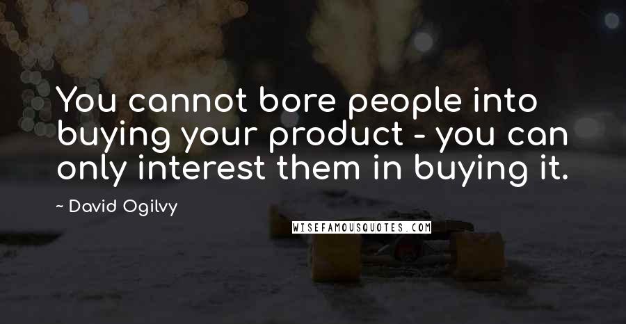 David Ogilvy quotes: You cannot bore people into buying your product - you can only interest them in buying it.