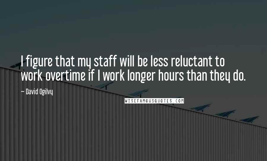 David Ogilvy quotes: I figure that my staff will be less reluctant to work overtime if I work longer hours than they do.