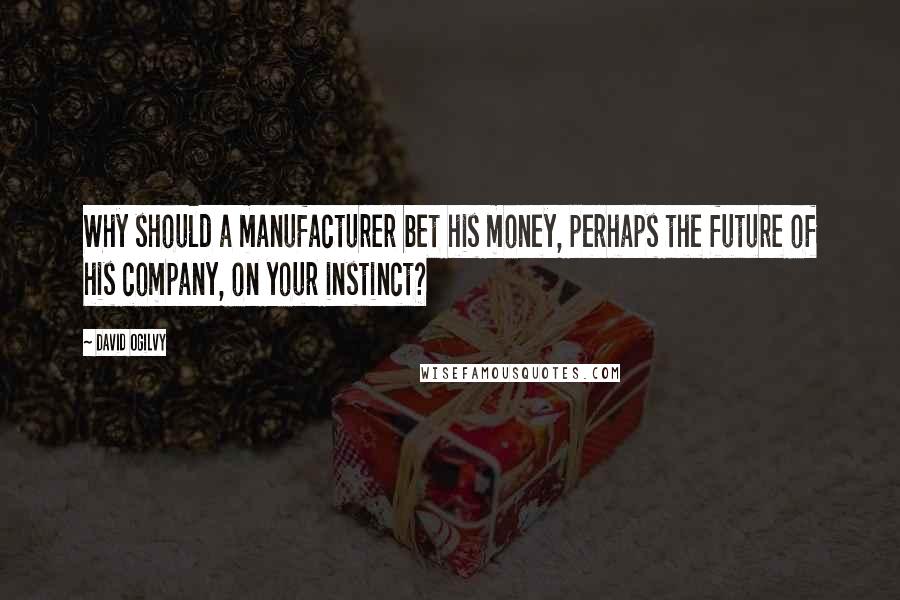 David Ogilvy quotes: Why should a manufacturer bet his money, perhaps the future of his company, on your instinct?