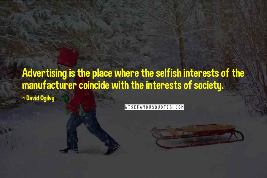 David Ogilvy quotes: Advertising is the place where the selfish interests of the manufacturer coincide with the interests of society. David Ogilvy quotes: Advertising is the place where the selfish interests of the manufacturer coincide with the interests of society.