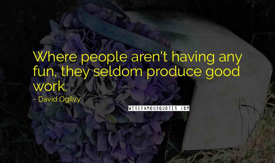 David Ogilvy quotes: Where people aren't having any fun, they seldom produce good work.