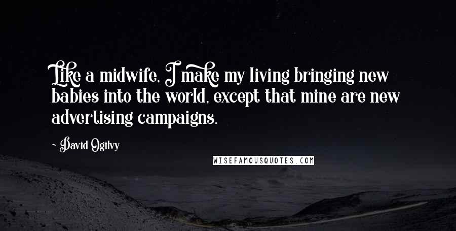 David Ogilvy quotes: Like a midwife, I make my living bringing new babies into the world, except that mine are new advertising campaigns. David Ogilvy quotes: Like a midwife, I make my living bringing new babies into the world, except that mine are new advertising campaigns.
