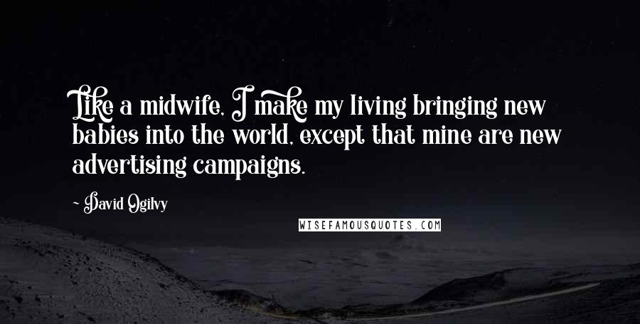 David Ogilvy quotes: Like a midwife, I make my living bringing new babies into the world, except that mine are new advertising campaigns.