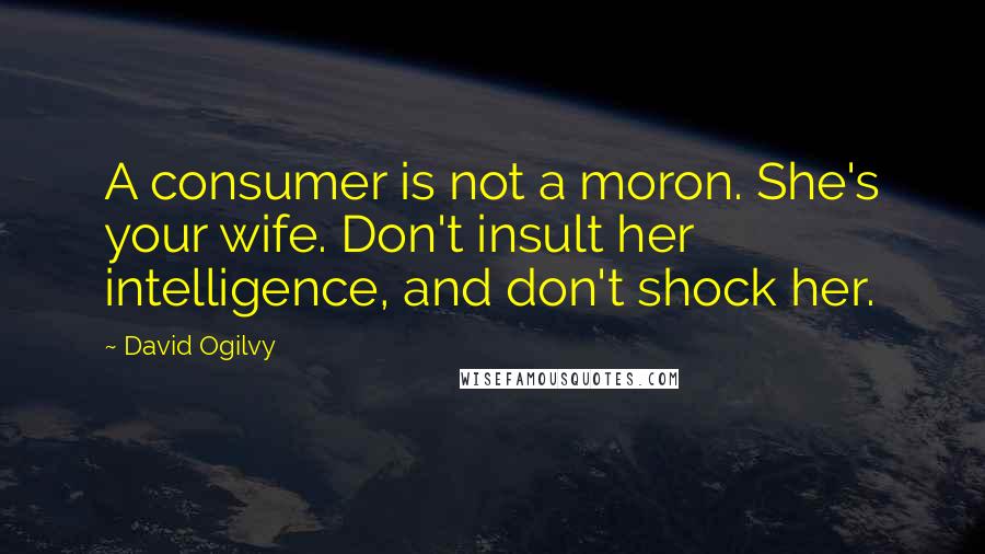 David Ogilvy quotes: A consumer is not a moron. She's your wife. Don't insult her intelligence, and don't shock her.