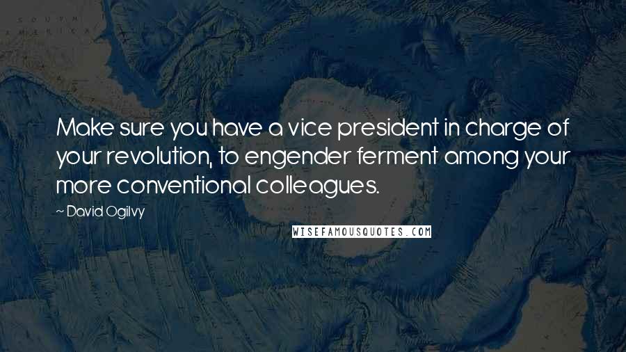 David Ogilvy quotes: Make sure you have a vice president in charge of your revolution, to engender ferment among your more conventional colleagues. David Ogilvy quotes: Make sure you have a vice president in charge of your revolution, to engender ferment among your more conventional colleagues.