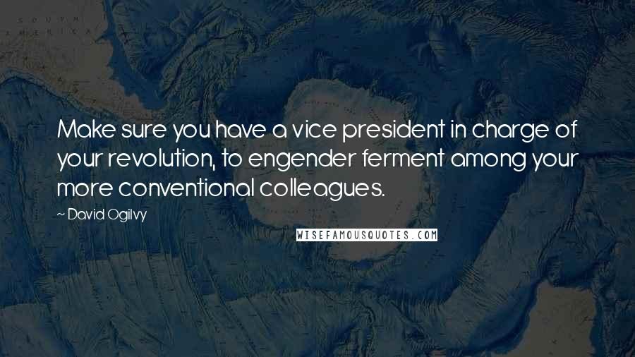 David Ogilvy quotes: Make sure you have a vice president in charge of your revolution, to engender ferment among your more conventional colleagues.