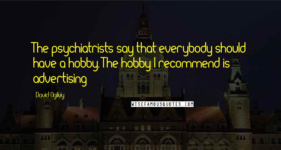 David Ogilvy quotes: The psychiatrists say that everybody should have a hobby. The hobby I recommend is advertising