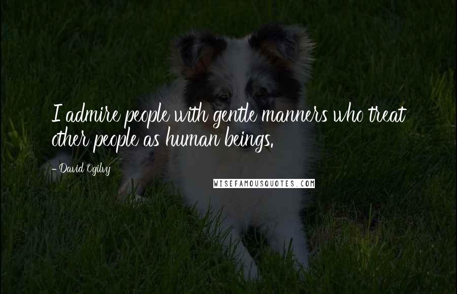 David Ogilvy quotes: I admire people with gentle manners who treat other people as human beings.