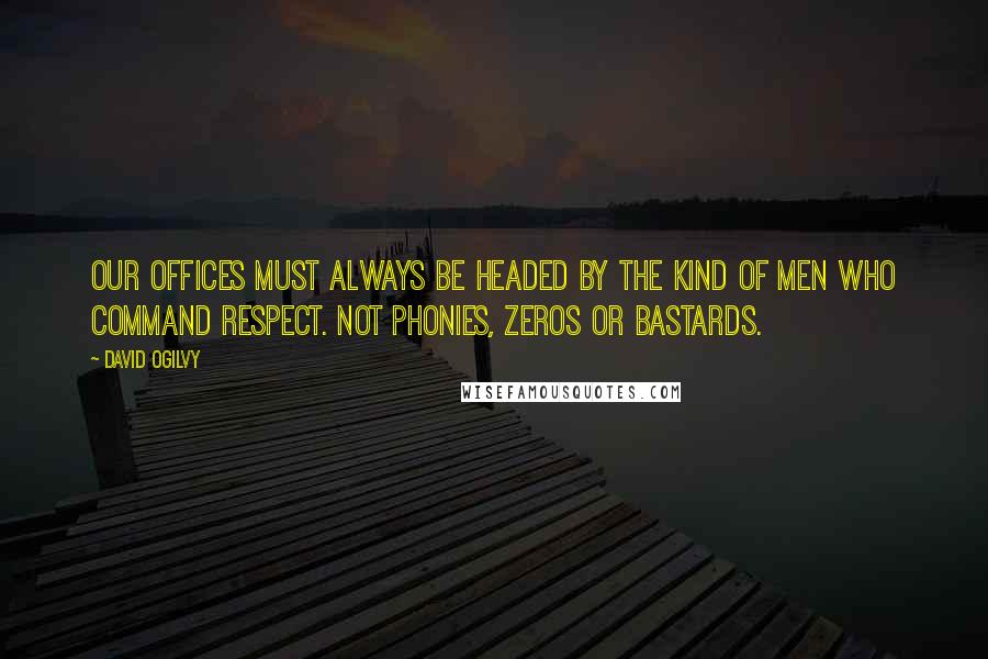 David Ogilvy quotes: Our offices must always be headed by the kind of men who command respect. Not phonies, zeros or bastards. David Ogilvy quotes: Our offices must always be headed by the kind of men who command respect. Not phonies, zeros or bastards.