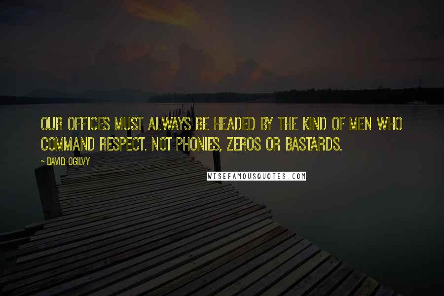 David Ogilvy quotes: Our offices must always be headed by the kind of men who command respect. Not phonies, zeros or bastards.