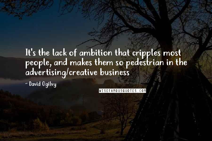 David Ogilvy quotes: It's the lack of ambition that cripples most people, and makes them so pedestrian in the advertising/creative business David Ogilvy quotes: It's the lack of ambition that cripples most people, and makes them so pedestrian in the advertising/creative business