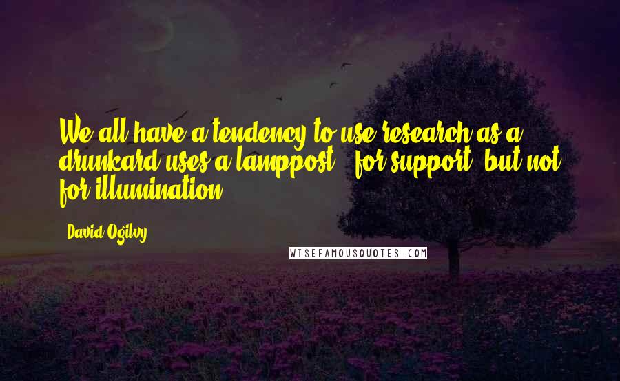 David Ogilvy quotes: We all have a tendency to use research as a drunkard uses a lamppost - for support, but not for illumination