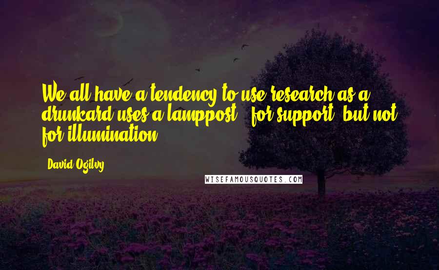 David Ogilvy quotes: We all have a tendency to use research as a drunkard uses a lamppost - for support, but not for illumination David Ogilvy quotes: We all have a tendency to use research as a drunkard uses a lamppost - for support, but not for illumination