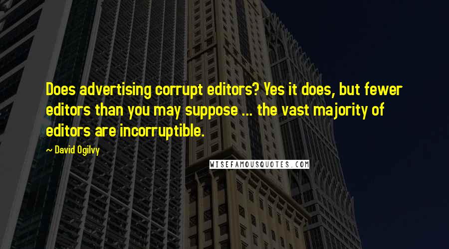 David Ogilvy quotes: Does advertising corrupt editors? Yes it does, but fewer editors than you may suppose ... the vast majority of editors are incorruptible. David Ogilvy quotes: Does advertising corrupt editors? Yes it does, but fewer editors than you may suppose ... the vast majority of editors are incorruptible.